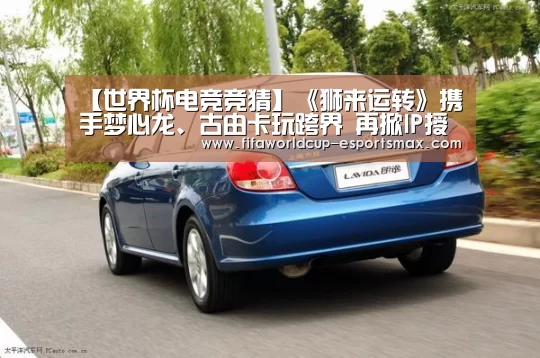 【世界杯电竞竞猜】《狮来运转》携手梦心龙、古由卡玩跨界 再掀IP授权新风潮!(图1) 世界杯电竞竞猜